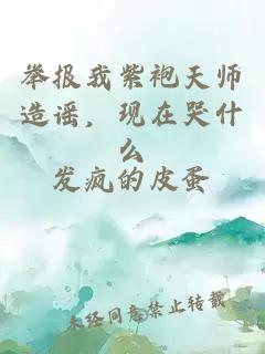 舉報我紫袍天師造謠，現在哭什么